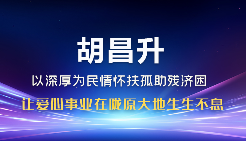 圖解|胡昌升：以深厚為民情懷扶孤助殘濟困 讓愛心事業在隴原大地生生不息
